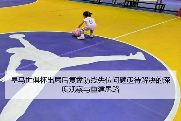 皇马世俱杯出局后复盘防线失位问题亟待解决的深度观察与重建思路