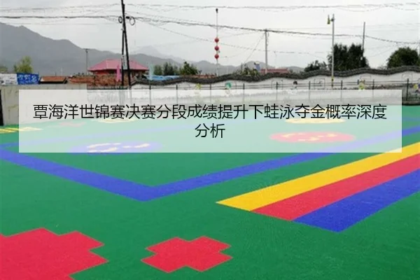 覃海洋世锦赛决赛分段成绩提升下蛙泳夺金概率深度分析
