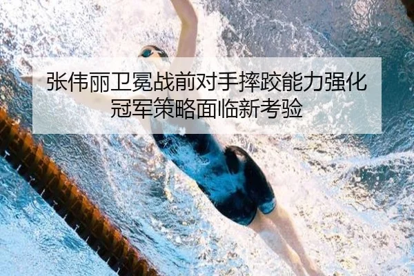 张伟丽卫冕战前对手摔跤能力强化 冠军策略面临新考验